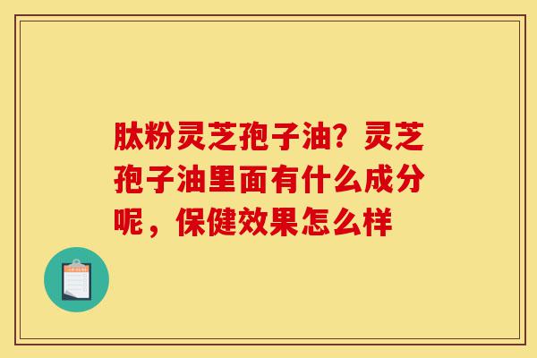肽粉灵芝孢子油?灵芝孢子油里面有什么成分呢,保健效果怎么样-第1张图片-灵芝之家 肽粉灵芝孢子油?灵芝孢子油里面有什么成分呢,保健效果怎么样-第1张图片-灵芝之家