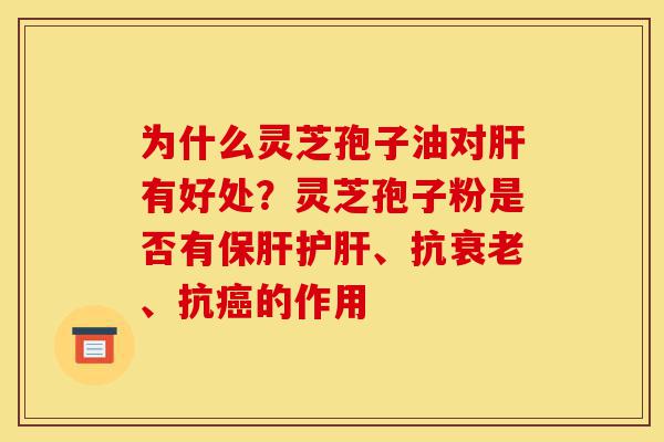 为什么灵芝孢子油对肝有好处?灵芝孢子粉是否有保肝护肝、抗衰老、抗癌的作用-第1张图片-灵芝之家 为什么灵芝孢子油对肝有好处?灵芝孢子粉是否有保肝护肝、抗衰老、抗癌的作用-第1张图片-灵芝之家