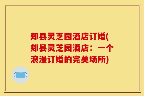 郏县灵芝园酒店订婚(郏县灵芝园酒店:一个浪漫订婚的完美场所)-第1张图片-灵芝之家 郏县灵芝园酒店订婚(郏县灵芝园酒店:一个浪漫订婚的完美场所)-第1张图片-灵芝之家