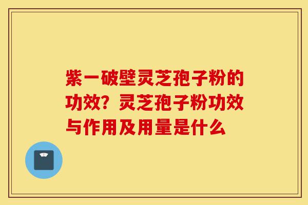 紫一破壁灵芝孢子粉的功效？灵芝孢子粉功效与作用及用量是什么-第1张图片-灵芝之家