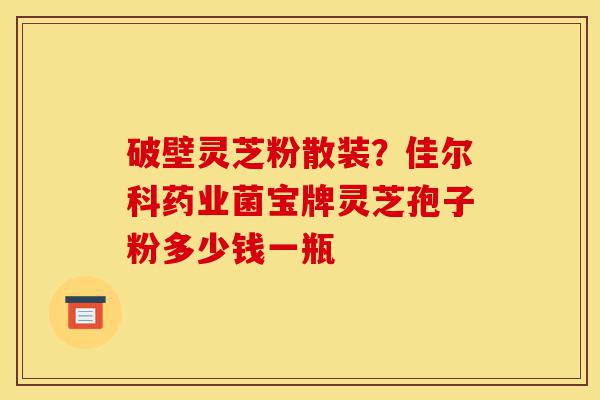 破壁灵芝粉散装?佳尔科药业菌宝牌灵芝孢子粉多少钱一瓶-第1张图片-灵芝之家 破壁灵芝粉散装?佳尔科药业菌宝牌灵芝孢子粉多少钱一瓶-第1张图片-灵芝之家