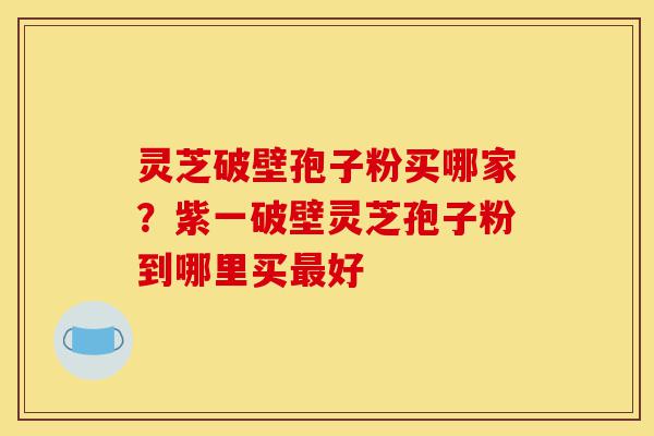 灵芝破壁孢子粉买哪家?紫一破壁灵芝孢子粉到哪里买最好-第1张图片-灵芝之家 灵芝破壁孢子粉买哪家?紫一破壁灵芝孢子粉到哪里买最好-第1张图片-灵芝之家