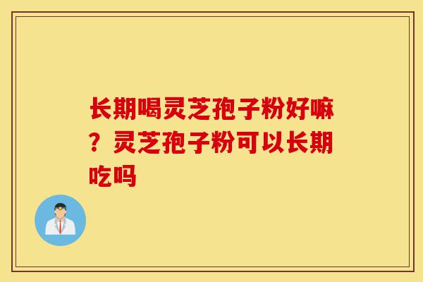 长期喝灵芝孢子粉好嘛?灵芝孢子粉可以长期吃吗-第1张图片-灵芝之家 长期喝灵芝孢子粉好嘛?灵芝孢子粉可以长期吃吗-第1张图片-灵芝之家