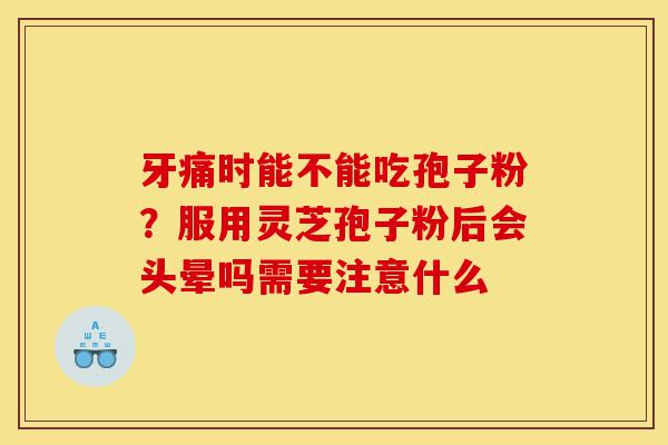牙痛时能不能吃孢子粉?服用灵芝孢子粉后会头晕吗需要注意什么-第1张图片-灵芝之家 牙痛时能不能吃孢子粉?服用灵芝孢子粉后会头晕吗需要注意什么-第1张图片-灵芝之家