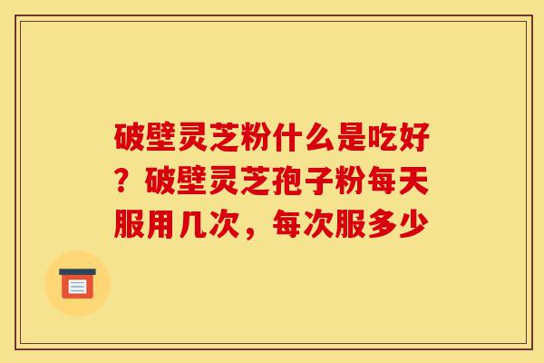 破壁灵芝粉什么是吃好?破壁灵芝孢子粉每天服用几次,每次服多少-第1张图片-灵芝之家 破壁灵芝粉什么是吃好?破壁灵芝孢子粉每天服用几次,每次服多少-第1张图片-灵芝之家