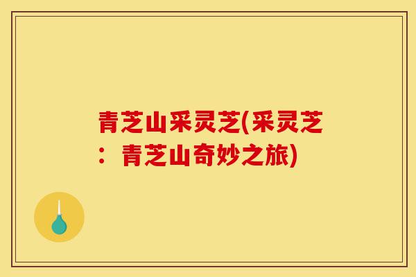 青芝山采灵芝(采灵芝:青芝山奇妙之旅)-第1张图片-灵芝之家 青芝山采灵芝(采灵芝:青芝山奇妙之旅)-第1张图片-灵芝之家