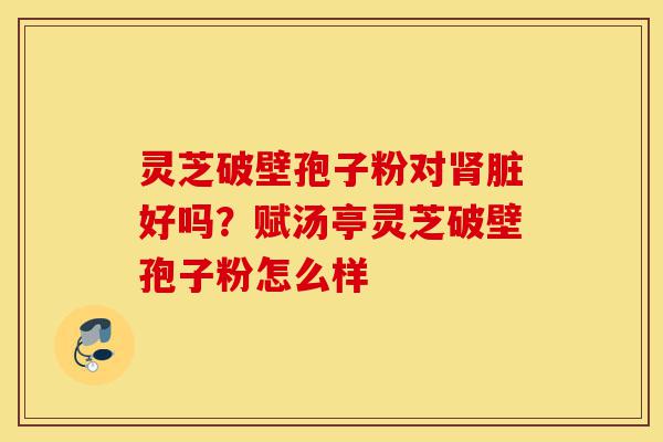 灵芝破壁孢子粉对肾脏好吗?赋汤亭灵芝破壁孢子粉怎么样-第1张图片-灵芝之家 灵芝破壁孢子粉对肾脏好吗?赋汤亭灵芝破壁孢子粉怎么样-第1张图片-灵芝之家