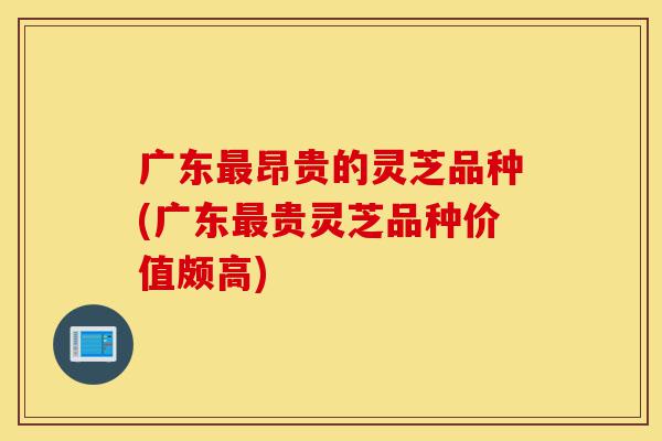 广东最昂贵的灵芝品种(广东最贵灵芝品种价值颇高)-第1张图片-灵芝之家 广东最昂贵的灵芝品种(广东最贵灵芝品种价值颇高)-第1张图片-灵芝之家
