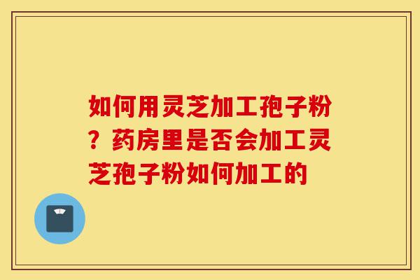 如何用灵芝加工孢子粉?药房里是否会加工灵芝孢子粉如何加工的-第1张图片-灵芝之家 如何用灵芝加工孢子粉?药房里是否会加工灵芝孢子粉如何加工的-第1张图片-灵芝之家