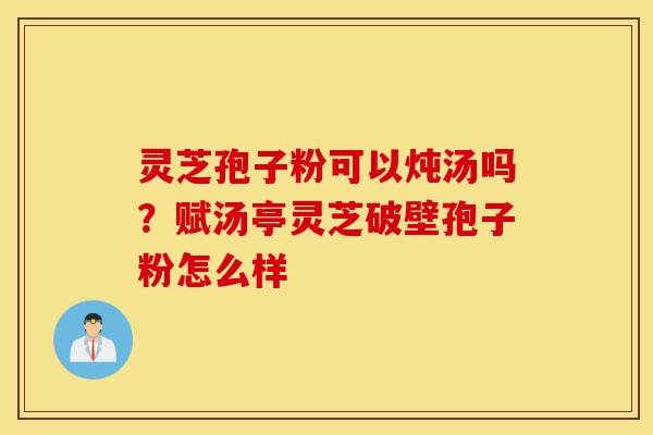 灵芝孢子粉可以炖汤吗?赋汤亭灵芝破壁孢子粉怎么样-第1张图片-灵芝之家 灵芝孢子粉可以炖汤吗?赋汤亭灵芝破壁孢子粉怎么样-第1张图片-灵芝之家