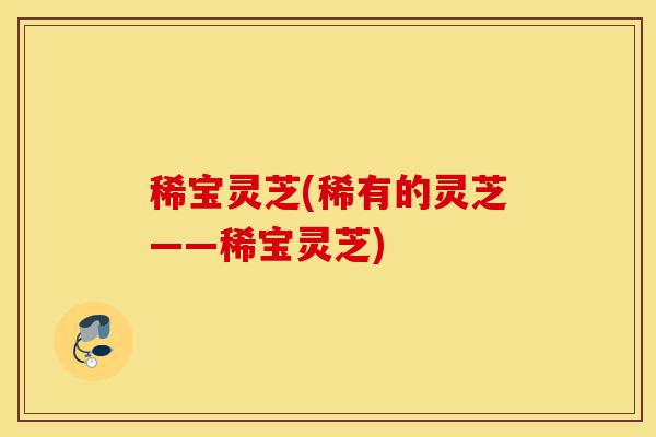 稀宝灵芝(稀有的灵芝——稀宝灵芝)-第1张图片-灵芝之家 稀宝灵芝(稀有的灵芝——稀宝灵芝)-第1张图片-灵芝之家