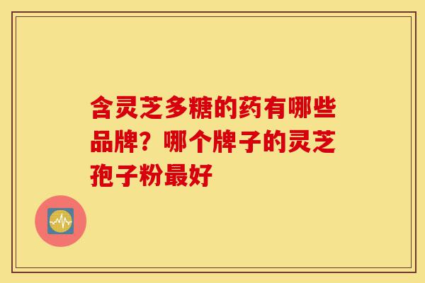 含灵芝多糖的药有哪些品牌?哪个牌子的灵芝孢子粉最好-第1张图片-灵芝之家 含灵芝多糖的药有哪些品牌?哪个牌子的灵芝孢子粉最好-第1张图片-灵芝之家