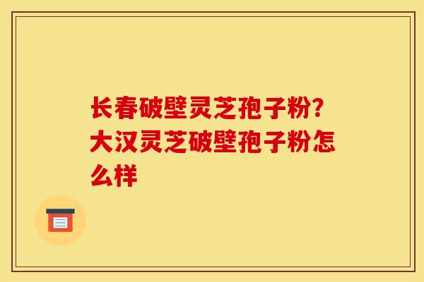 长春破壁灵芝孢子粉?大汉灵芝破壁孢子粉怎么样-第1张图片-灵芝之家 长春破壁灵芝孢子粉?大汉灵芝破壁孢子粉怎么样-第1张图片-灵芝之家