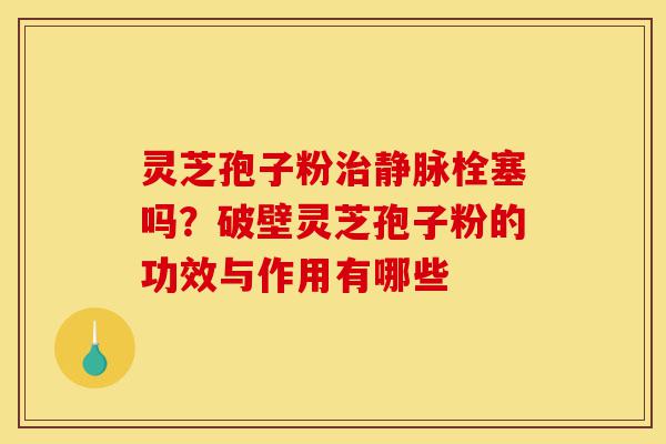 灵芝孢子粉治静脉栓塞吗?破壁灵芝孢子粉的功效与作用有哪些-第1张图片-灵芝之家 灵芝孢子粉治静脉栓塞吗?破壁灵芝孢子粉的功效与作用有哪些-第1张图片-灵芝之家