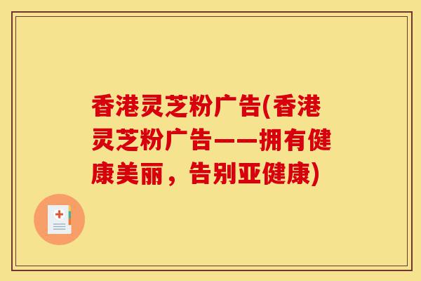 香港灵芝粉广告(香港灵芝粉广告——拥有健康美丽,告别亚健康)-第1张图片-灵芝之家 香港灵芝粉广告(香港灵芝粉广告——拥有健康美丽,告别亚健康)-第1张图片-灵芝之家