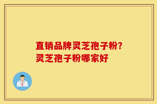直销品牌灵芝孢子粉？灵芝孢子粉哪家好-第1张图片-灵芝之家