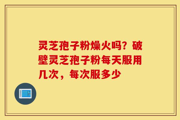 灵芝孢子粉燥火吗?破壁灵芝孢子粉每天服用几次,每次服多少-第1张图片-灵芝之家 灵芝孢子粉燥火吗?破壁灵芝孢子粉每天服用几次,每次服多少-第1张图片-灵芝之家