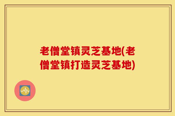 老僧堂镇灵芝基地(老僧堂镇打造灵芝基地)-第1张图片-灵芝之家 老僧堂镇灵芝基地(老僧堂镇打造灵芝基地)-第1张图片-灵芝之家