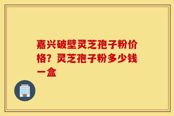 嘉兴破壁灵芝孢子粉价格?灵芝孢子粉多少钱一盒-第1张图片-灵芝之家 嘉兴破壁灵芝孢子粉价格?灵芝孢子粉多少钱一盒-第1张图片-灵芝之家