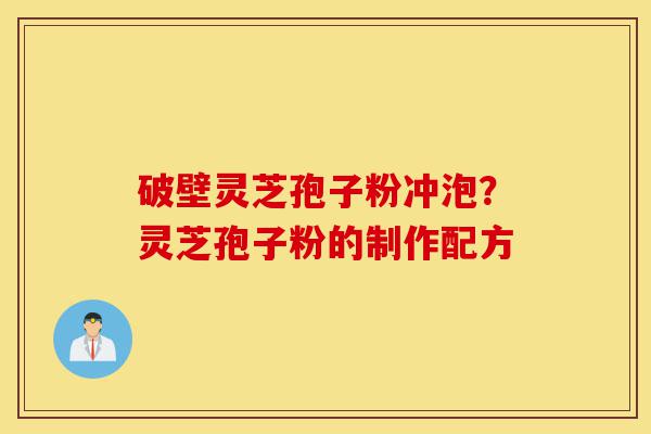 破壁灵芝孢子粉冲泡？灵芝孢子粉的制作配方-第1张图片-灵芝之家