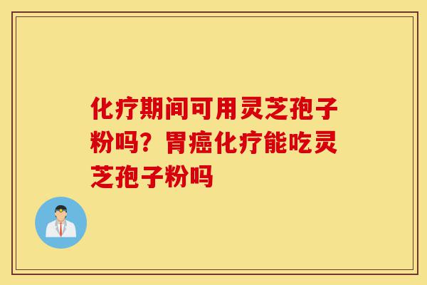 化疗期间可用灵芝孢子粉吗?胃癌化疗能吃灵芝孢子粉吗-第1张图片-灵芝之家 化疗期间可用灵芝孢子粉吗?胃癌化疗能吃灵芝孢子粉吗-第1张图片-灵芝之家