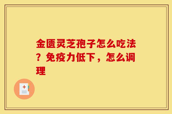 金匮灵芝孢子怎么吃法?免疫力低下,怎么调理-第1张图片-灵芝之家 金匮灵芝孢子怎么吃法?免疫力低下,怎么调理-第1张图片-灵芝之家