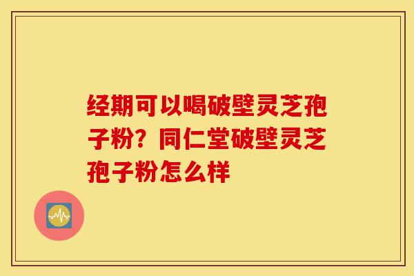 经期可以喝破壁灵芝孢子粉?同仁堂破壁灵芝孢子粉怎么样-第1张图片-灵芝之家 经期可以喝破壁灵芝孢子粉?同仁堂破壁灵芝孢子粉怎么样-第1张图片-灵芝之家