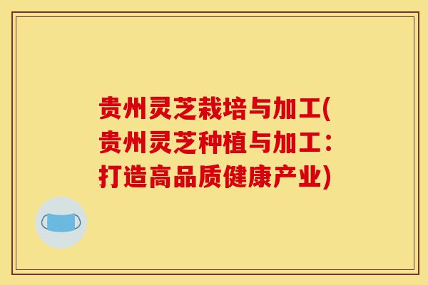 贵州灵芝栽培与加工(贵州灵芝种植与加工：打造高品质健康产业)-第1张图片-灵芝之家