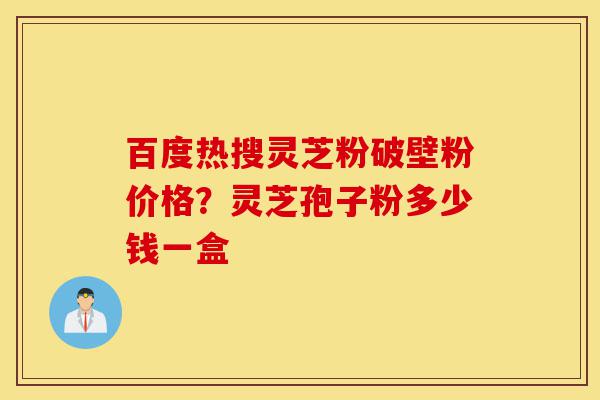 百度热搜灵芝粉破壁粉价格?灵芝孢子粉多少钱一盒-第1张图片-灵芝之家 百度热搜灵芝粉破壁粉价格?灵芝孢子粉多少钱一盒-第1张图片-灵芝之家