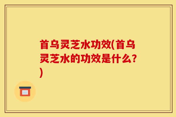 首乌灵芝水功效(首乌灵芝水的功效是什么?)-第1张图片-灵芝之家 首乌灵芝水功效(首乌灵芝水的功效是什么?)-第1张图片-灵芝之家