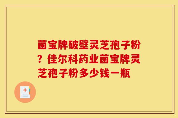 菌宝牌破壁灵芝孢子粉？佳尔科药业菌宝牌灵芝孢子粉多少钱一瓶-第1张图片-灵芝之家