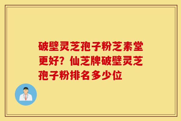 破壁灵芝孢子粉芝素堂更好?仙芝牌破壁灵芝孢子粉排名多少位-第1张图片-灵芝之家 破壁灵芝孢子粉芝素堂更好?仙芝牌破壁灵芝孢子粉排名多少位-第1张图片-灵芝之家