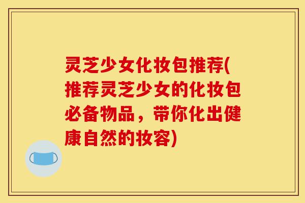 灵芝少女化妆包推荐(推荐灵芝少女的化妆包必备物品,带你化出健康自然的妆容)-第1张图片-灵芝之家 灵芝少女化妆包推荐(推荐灵芝少女的化妆包必备物品,带你化出健康自然的妆容)-第1张图片-灵芝之家