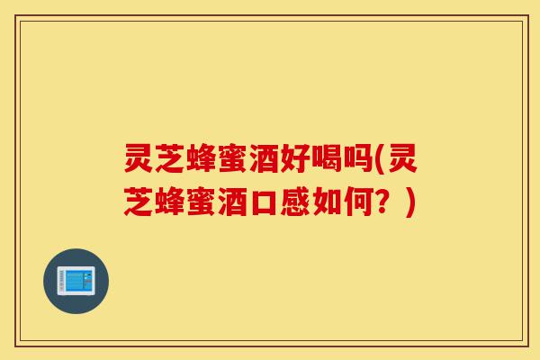 灵芝蜂蜜酒好喝吗(灵芝蜂蜜酒口感如何?)-第1张图片-灵芝之家 灵芝蜂蜜酒好喝吗(灵芝蜂蜜酒口感如何?)-第1张图片-灵芝之家