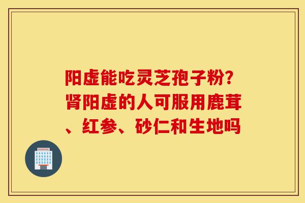 阳虚能吃灵芝孢子粉?肾阳虚的人可服用鹿茸、红参、砂仁和生地吗-第1张图片-灵芝之家 阳虚能吃灵芝孢子粉?肾阳虚的人可服用鹿茸、红参、砂仁和生地吗-第1张图片-灵芝之家