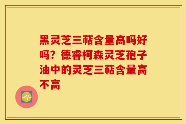 黑灵芝三萜含量高吗好吗?德睿柯森灵芝孢子油中的灵芝三萜含量高不高-第1张图片-灵芝之家 黑灵芝三萜含量高吗好吗?德睿柯森灵芝孢子油中的灵芝三萜含量高不高-第1张图片-灵芝之家