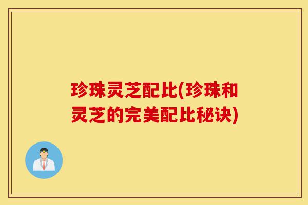 珍珠灵芝配比(珍珠和灵芝的完美配比秘诀)-第1张图片-灵芝之家 珍珠灵芝配比(珍珠和灵芝的完美配比秘诀)-第1张图片-灵芝之家