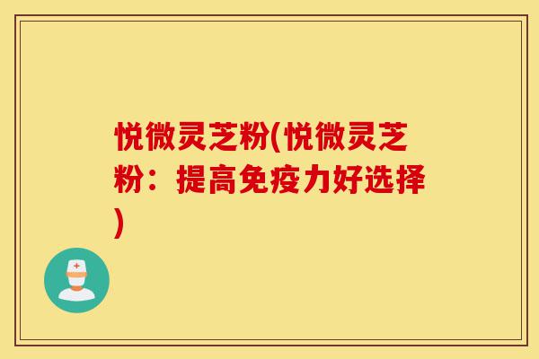 悦微灵芝粉(悦微灵芝粉:提高免疫力好选择)-第1张图片-灵芝之家 悦微灵芝粉(悦微灵芝粉:提高免疫力好选择)-第1张图片-灵芝之家