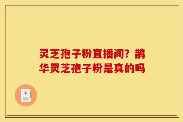 灵芝孢子粉直播间?鹊华灵芝孢子粉是真的吗-第1张图片-灵芝之家 灵芝孢子粉直播间?鹊华灵芝孢子粉是真的吗-第1张图片-灵芝之家