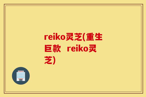 reiko灵芝(重生巨款 reiko灵芝)-第1张图片-灵芝之家 reiko灵芝(重生巨款 reiko灵芝)-第1张图片-灵芝之家