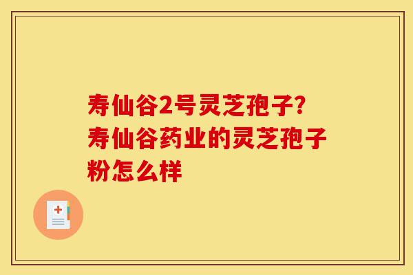 寿仙谷2号灵芝孢子?寿仙谷药业的灵芝孢子粉怎么样-第1张图片-灵芝之家 寿仙谷2号灵芝孢子?寿仙谷药业的灵芝孢子粉怎么样-第1张图片-灵芝之家