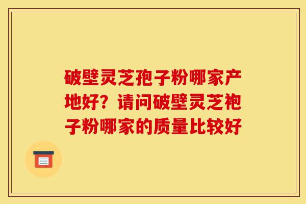 破壁灵芝孢子粉哪家产地好?请问破壁灵芝袍子粉哪家的质量比较好-第1张图片-灵芝之家 破壁灵芝孢子粉哪家产地好?请问破壁灵芝袍子粉哪家的质量比较好-第1张图片-灵芝之家