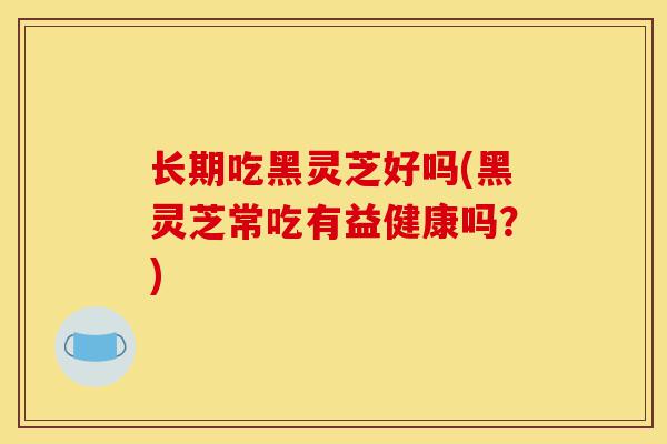 长期吃黑灵芝好吗(黑灵芝常吃有益健康吗?)-第1张图片-灵芝之家 长期吃黑灵芝好吗(黑灵芝常吃有益健康吗?)-第1张图片-灵芝之家