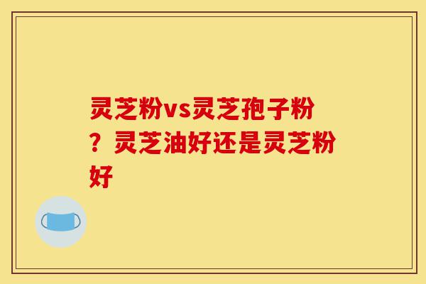 灵芝粉vs灵芝孢子粉?灵芝油好还是灵芝粉好-第1张图片-灵芝之家 灵芝粉vs灵芝孢子粉?灵芝油好还是灵芝粉好-第1张图片-灵芝之家