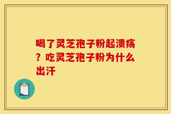 喝了灵芝孢子粉起溃疡?吃灵芝孢子粉为什么出汗-第1张图片-灵芝之家 喝了灵芝孢子粉起溃疡?吃灵芝孢子粉为什么出汗-第1张图片-灵芝之家