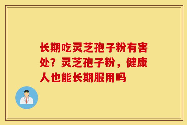 长期吃灵芝孢子粉有害处？灵芝孢子粉，健康人也能长期服用吗-第1张图片-灵芝之家