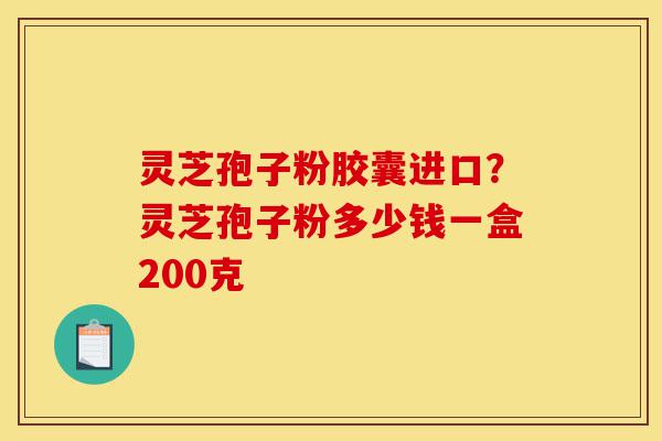 灵芝孢子粉胶囊进口?灵芝孢子粉多少钱一盒200克-第1张图片-灵芝之家 灵芝孢子粉胶囊进口?灵芝孢子粉多少钱一盒200克-第1张图片-灵芝之家
