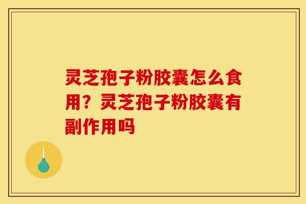 灵芝孢子粉胶囊怎么食用?灵芝孢子粉胶囊有副作用吗-第1张图片-灵芝之家 灵芝孢子粉胶囊怎么食用?灵芝孢子粉胶囊有副作用吗-第1张图片-灵芝之家