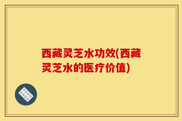 西藏灵芝水功效(西藏灵芝水的医疗价值)-第1张图片-灵芝之家 西藏灵芝水功效(西藏灵芝水的医疗价值)-第1张图片-灵芝之家