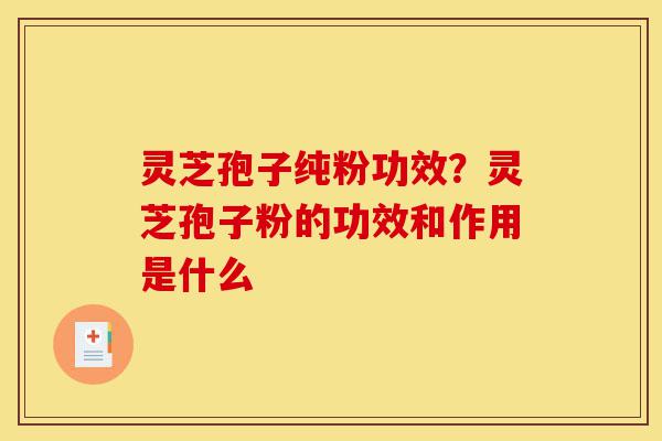 灵芝孢子纯粉功效?灵芝孢子粉的功效和作用是什么-第1张图片-灵芝之家 灵芝孢子纯粉功效?灵芝孢子粉的功效和作用是什么-第1张图片-灵芝之家